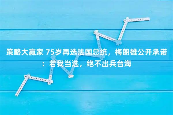 策略大赢家 75岁再选法国总统，梅朗雄公开承诺：若我当选，绝不出兵台海