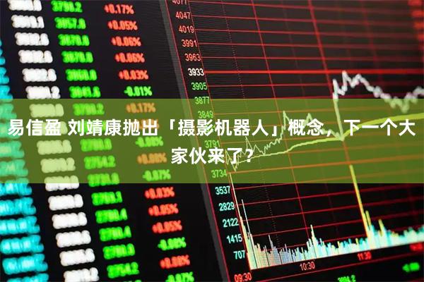易信盈 刘靖康抛出「摄影机器人」概念，下一个大家伙来了？