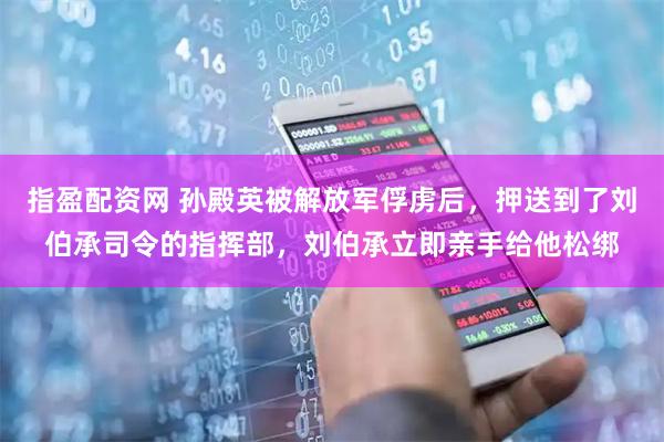指盈配资网 孙殿英被解放军俘虏后，押送到了刘伯承司令的指挥部，刘伯承立即亲手给他松绑