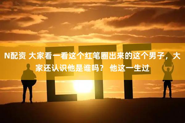N配资 大家看一看这个红笔圈出来的这个男子，大家还认识他是谁吗？ 他这一生过