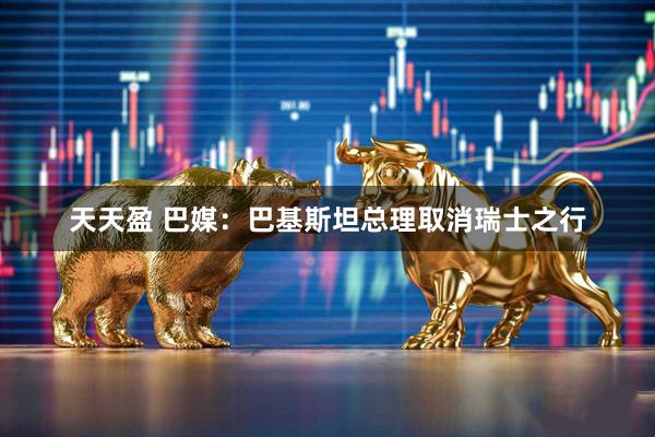 天天盈 巴媒：巴基斯坦总理取消瑞士之行