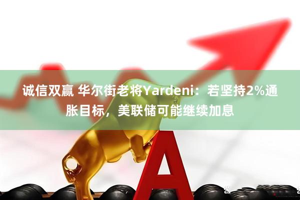 诚信双赢 华尔街老将Yardeni：若坚持2%通胀目标，美联储可能继续加息