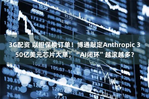 3G配资 以担保换订单！博通敲定Anthropic 350亿美元芯片大单，“AI闭环”越滚越多？