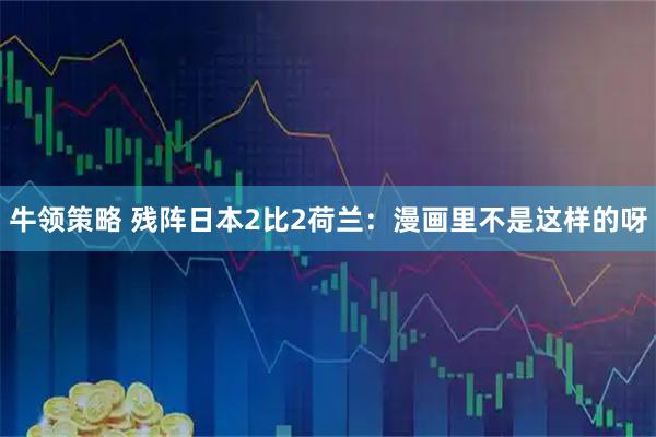 牛领策略 残阵日本2比2荷兰：漫画里不是这样的呀