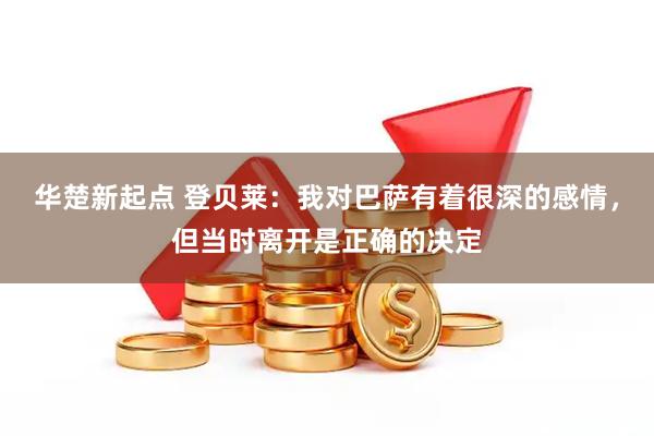 华楚新起点 登贝莱：我对巴萨有着很深的感情，但当时离开是正确的决定
