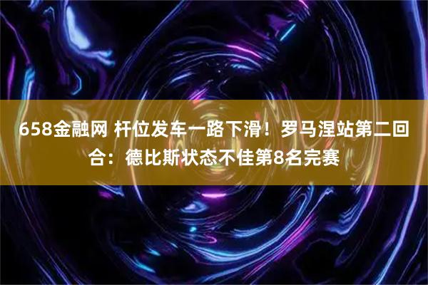 658金融网 杆位发车一路下滑！罗马涅站第二回合：德比斯状态不佳第8名完赛