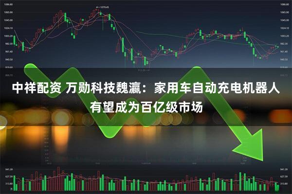 中祥配资 万勋科技魏瀛:家用车自动充电机器人有望成为百亿级市场
