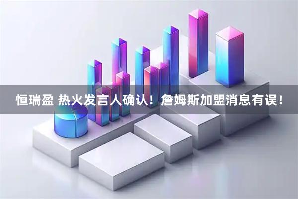恒瑞盈 热火发言人确认！詹姆斯加盟消息有误！