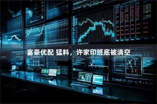 富豪优配 猛料，许家印班底被清空