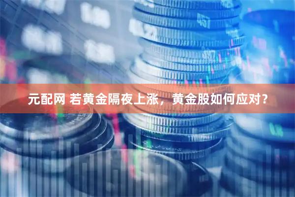 元配网 若黄金隔夜上涨，黄金股如何应对？