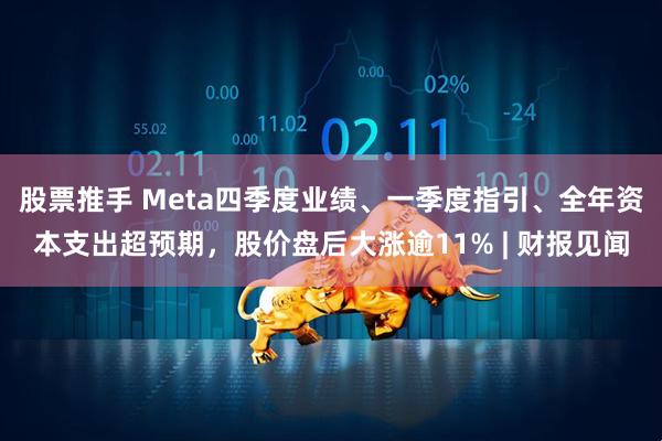 股票推手 Meta四季度业绩、一季度指引、全年资本支出超预期，股价盘后大涨逾11% | 财报见闻