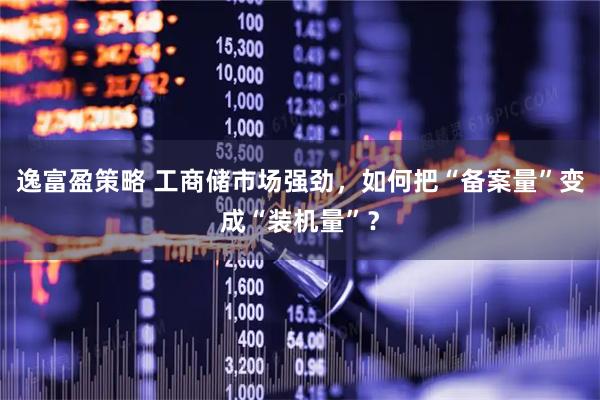 逸富盈策略 工商储市场强劲，如何把“备案量”变成“装机量”？