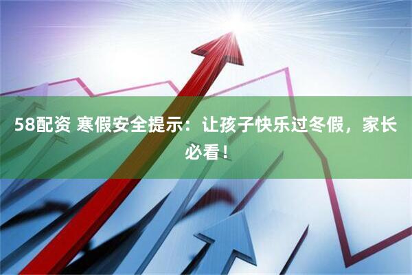 58配资 寒假安全提示：让孩子快乐过冬假，家长必看！