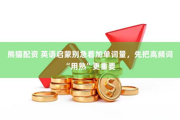 熊猫配资 英语启蒙别急着加单词量，先把高频词“用熟”更重要