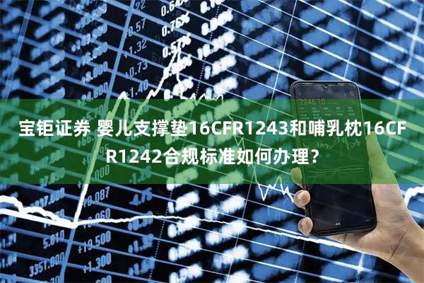 宝钜证券 婴儿支撑垫16CFR1243和哺乳枕16CFR1242合规标准如何办理？