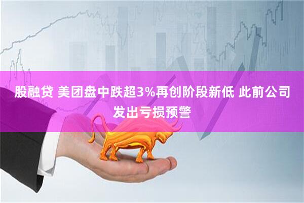 股融贷 美团盘中跌超3%再创阶段新低 此前公司发出亏损预警