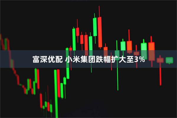 富深优配 小米集团跌幅扩大至3%