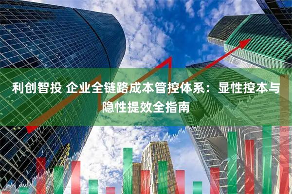 利创智投 企业全链路成本管控体系：显性控本与隐性提效全指南