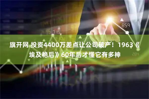 旗开网 投资4400万差点让公司破产！1963《埃及艳后》60年后才懂它有多神