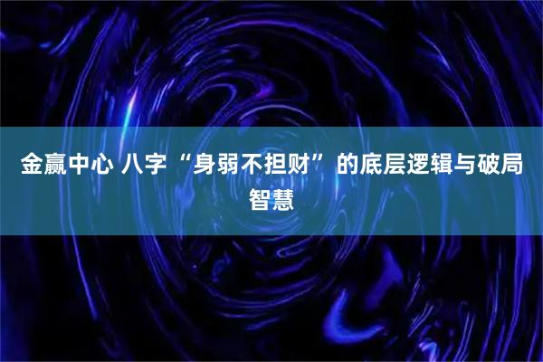 金赢中心 八字 “身弱不担财” 的底层逻辑与破局智慧