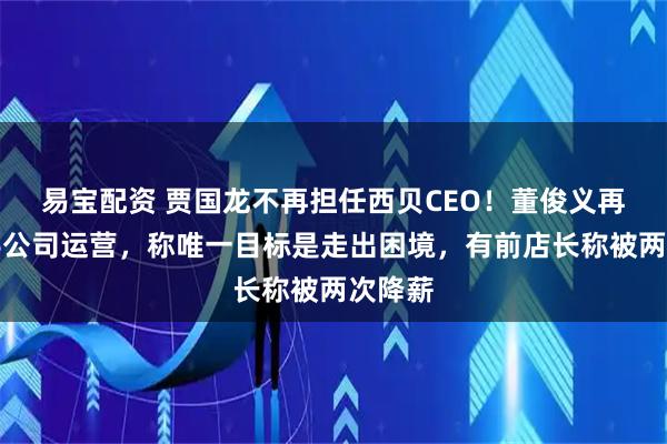 易宝配资 贾国龙不再担任西贝CEO！董俊义再次接手公司运营，称唯一目标是走出困境，有前店长称被两次降薪