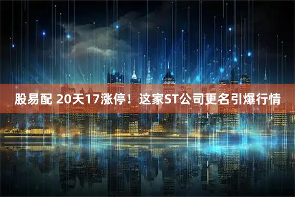 股易配 20天17涨停！这家ST公司更名引爆行情