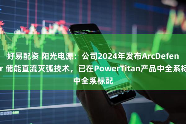 好易配资 阳光电源：公司2024年发布ArcDefender 储能直流灭弧技术，已在PowerTitan产品中全系标配