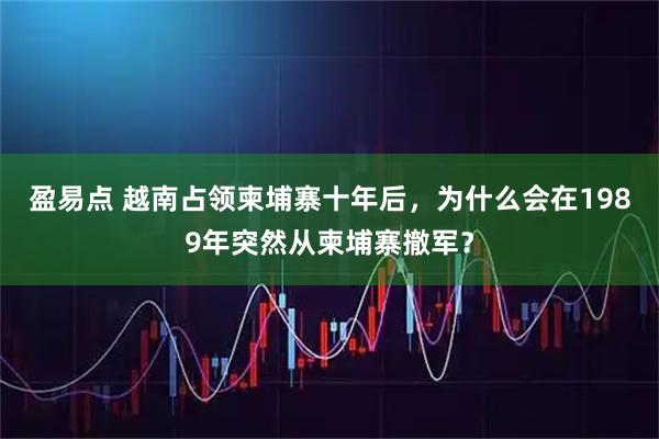 盈易点 越南占领柬埔寨十年后，为什么会在1989年突然从柬埔寨撤军？