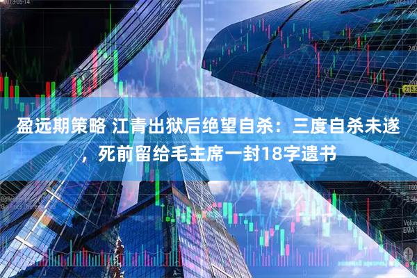 盈远期策略 江青出狱后绝望自杀：三度自杀未遂，死前留给毛主席一封18字遗书