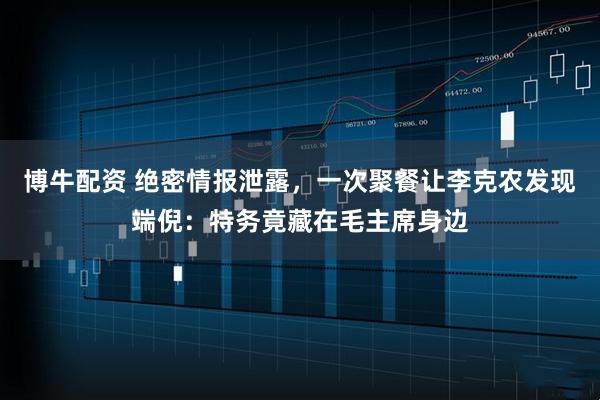 博牛配资 绝密情报泄露，一次聚餐让李克农发现端倪：特务竟藏在毛主席身边