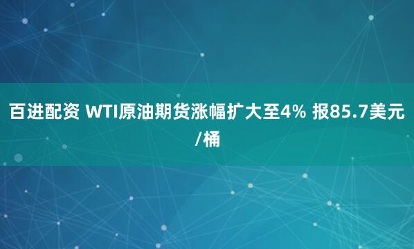 百进配资 WTI原油期货涨幅扩大至4% 报85.7美元/桶