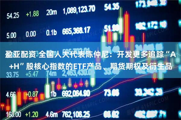 盈亚配资 全国人大代表陈仲尼：开发更多追踪“A+H”股核心指数的ETF产品、期货期权及衍生品