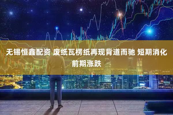 无锡恒鑫配资 废纸瓦楞纸再现背道而驰 短期消化前期涨跌
