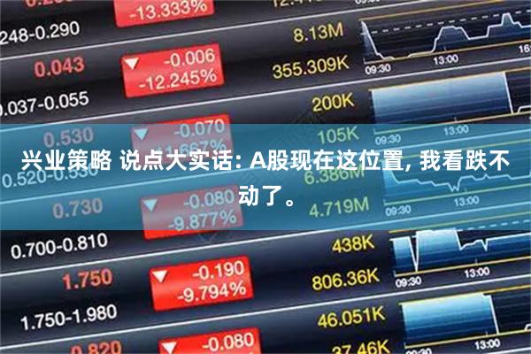 兴业策略 说点大实话: A股现在这位置, 我看跌不动了。