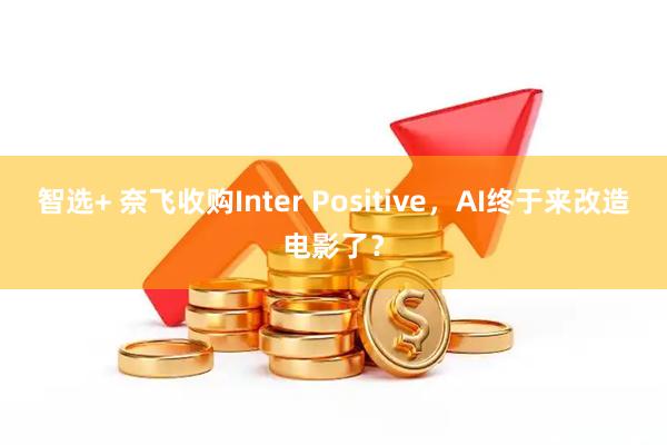 智选+ 奈飞收购Inter Positive，AI终于来改造电影了？
