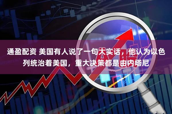 通盈配资 美国有人说了一句大实话，他认为以色列统治着美国，重大决策都是由内塔尼