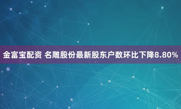 金富宝配资 名雕股份最新股东户数环比下降8.80%