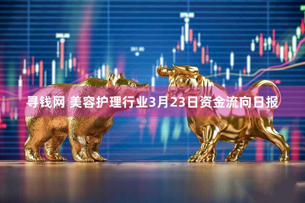 寻钱网 美容护理行业3月23日资金流向日报