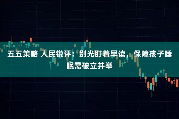 五五策略 人民锐评：别光盯着早读，保障孩子睡眠需破立并举