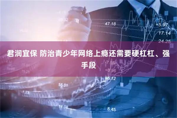君润宜保 防治青少年网络上瘾还需要硬杠杠、强手段