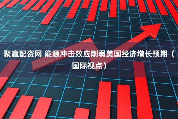 聚赢配资网 能源冲击效应削弱美国经济增长预期（国际视点）