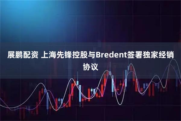 展鹏配资 上海先锋控股与Bredent签署独家经销协议