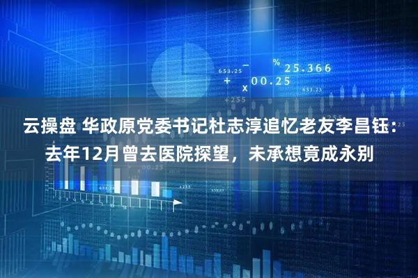 云操盘 华政原党委书记杜志淳追忆老友李昌钰：去年12月曾去医院探望，未承想竟成永别