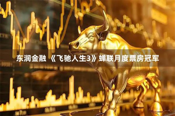 东润金融 《飞驰人生3》蝉联月度票房冠军