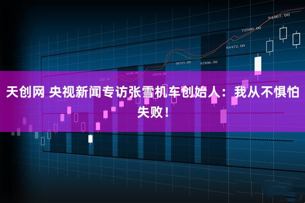 天创网 央视新闻专访张雪机车创始人：我从不惧怕失败！