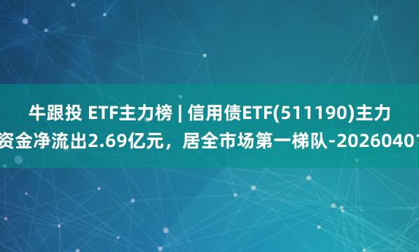 牛跟投 ETF主力榜 | 信用债ETF(511190)主力资金净流出2.69亿元，居全市场第一梯队-20260401