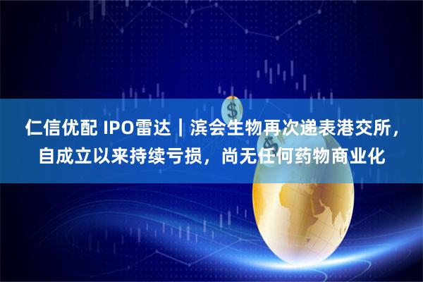 仁信优配 IPO雷达｜滨会生物再次递表港交所，自成立以来持续亏损，尚无任何药物商业化
