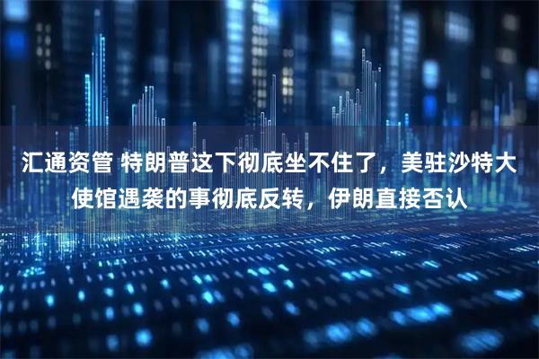 汇通资管 特朗普这下彻底坐不住了，美驻沙特大使馆遇袭的事彻底反转，伊朗直接否认