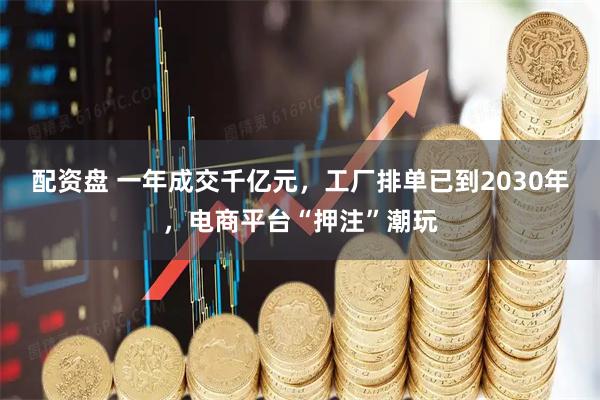 配资盘 一年成交千亿元，工厂排单已到2030年，电商平台“押注”潮玩