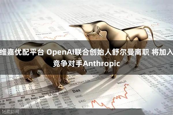 维嘉优配平台 OpenAI联合创始人舒尔曼离职 将加入竞争对手Anthropic